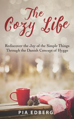 The Cozy Life: Rediscover the Joy of the Simple Things Through the Danish Concept of Hygge by Edberg, Pia