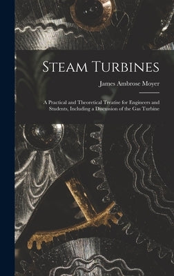 Steam Turbines; a Practical and Theoretical Treatise for Engineers and Students, Including a Discussion of the gas Turbine by Moyer, James Ambrose