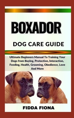 Boxador Dog Care Guide: Ultimate Beginners Manual To Training Your Dogs from Buying, Protection, Interaction, Feeding, Health, Grooming, Obedi by Fiona, Fidda