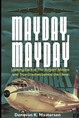 Mayday!, Mayday!: Looking back at the 'Airport' Movies and True Crashes behind the Films by Mastersen, Donovon K.
