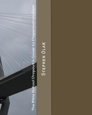 The Bible School Dropout's Guide to Dispensationalism by Olar, Stephen