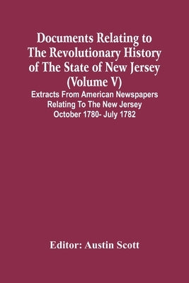 Documents Relating To The Revolutionary History Of The State Of New Jersey (Volume V) Extracts From American Newspapers Relating To The New Jersey Oct by Scott, Austin