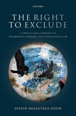 The Right to Exclude: A Critical Race Approach to Sovereignty, Borders, and International Law by Desautels-Stein, Justin