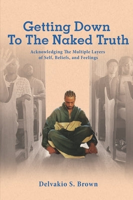 Getting Down To The Naked Truth: Acknowledging The Multiple Layers of Self, Beliefs, and Feelings by Brown, Delvakio S.