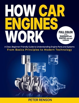 How Car Engines Work: A Clear, Beginner-Friendly Guide to Understanding Engine Parts and Systems From Basic Principles to Modern Technology by Renson, Peter