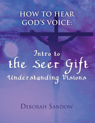How To Hear God's Voice: Intro to the Seer Gift- Understanding Visions by Sandow, Deborah
