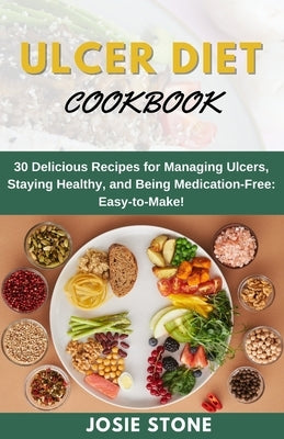 Ulcer Diet Coobook: 30 Delicious Recipes for Managing Ulcers, Staying Healthy, and Being Medication-Free: Easy-to-Make! by Stone, Josie