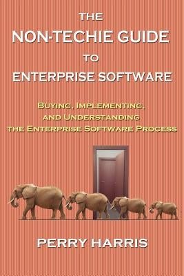 The Non-Techie Guide to Enterprise Software: Buying, Implementing, and Understanding the Enterprise Software Process by Harris, Perry