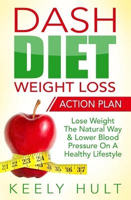 Dash Diet: Dash Diet Weight Loss Action Plan: Lose Weight The Natural Way & Lower Blood Pressure On A Healthy Lifestyle by Hult, Keely
