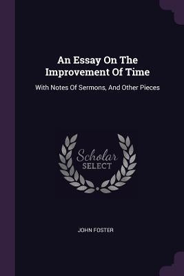 An Essay On The Improvement Of Time: With Notes Of Sermons, And Other Pieces by Foster, John