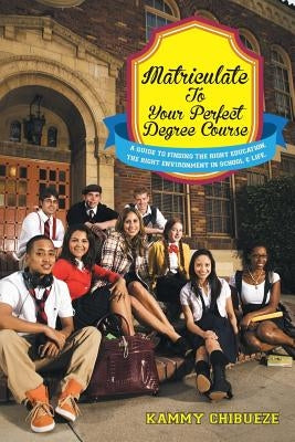 Matriculate to Your Perfect Degree Course: A Guide to Finding the Right Education. the Right Environment in School & Life. by Chibueze, Kammy