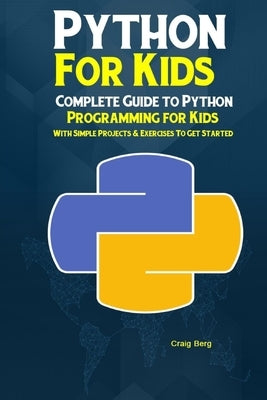 Python Programming For Kids: Complete Guide to Python Programming for Kids With Simple Projects & Exercises To Get Started by Berg, Craig