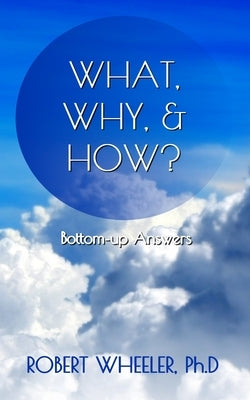 What, Why, & How?: Bottom-up Answers by Wheeler, Robert J.
