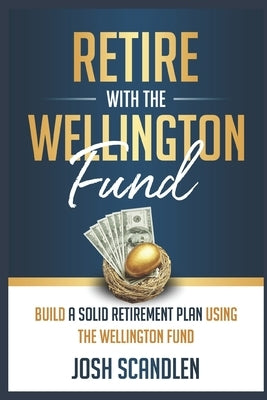 Retire With The Wellington Fund: Build a Successful Retirement Using Vanguard's Oldest Mutual Fund by Scandlen, Josh