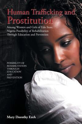 Human Trafficking and Prostitution Among Women and Girls of Edo State, Nigeria Possibility of Rehabilitation Through Education and Prevention by Ezeh, Mary Dorothy