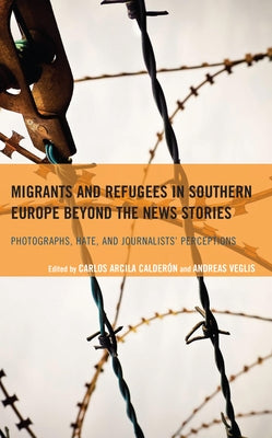 Migrants and Refugees in Southern Europe beyond the News Stories: Photographs, Hate, and Journalists' Perceptions by Calderón, Carlos Arcila