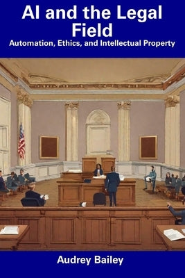 AI and the Legal Field: Automation, Ethics, and Intellectual Property by Bailey, Audrey