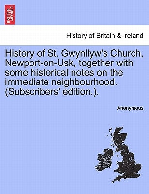 History of St. Gwynllyw's Church, Newport-On-Usk, Together with Some Historical Notes on the Immediate Neighbourhood. (Subscribers' Edition.). by Anonymous