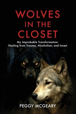 Wolves in the Closet My Improbable Transformation: Healing from Trauma, Alcoholism, and Incest by McGeary, Peggy