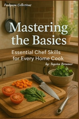 Mastering the Basics: Essential Chef Skills for Every Home Cook by Browner, Tayvion