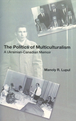 The Politics of Multiculturalism: A Ukrainian-Canadian Memoir by Lupul, Manoly Robert