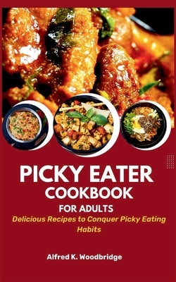 Picky Eater Cookbook for Adults: Delicious Recipes to Conquer Picky Eating Habits by Woodbridge, Alfred K.