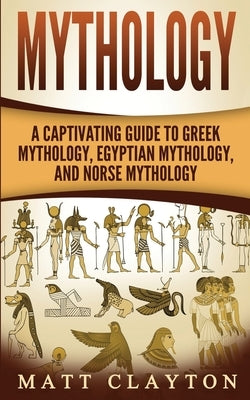 Mythology: A Captivating Guide to Greek Mythology, Egyptian Mythology, and Norse Mythology by Clayton, Matt
