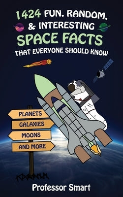 1424 Fun, Random, & Interesting Space Facts That Everyone Should Know: Planets, Galaxies, Moons, and More by Smart