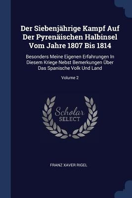 Der Siebenjährige Kampf Auf Der Pyrenäischen Halbinsel Vom Jahre 1807 Bis 1814: Besonders Meine Eigenen Erfahrungen In Diesem Kriege Nebst Bemerkungen by Rigel, Franz Xaver