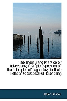 The Theory and Practice of Advertising: A Simple Exposition of the Principles of Psychology by Scott, Walter Dill