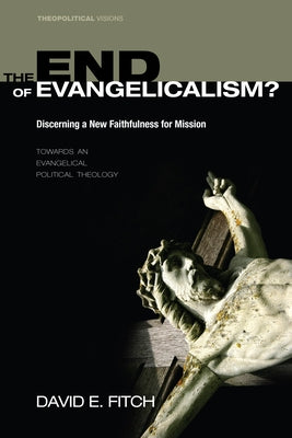 The End of Evangelicalism? Discerning a New Faithfulness for Mission by Fitch, David E.