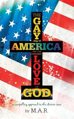 The Gaying of America & the Love of God by M. a. R.