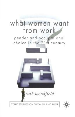 What Women Want from Work: Gender and Occupational Choice in the 21st Century by Woodfield, R.