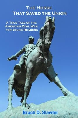 The Horse That Saved the Union: A True Tale of the American Civil War for Young Readers by Slawter, Bruce D.