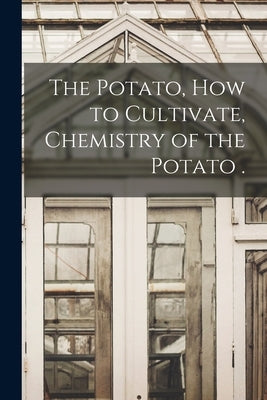 The Potato, How to Cultivate, Chemistry of the Potato . by Anonymous