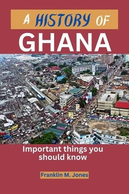 A History of Ghana: Important things you should know by Jones, Franklin M.