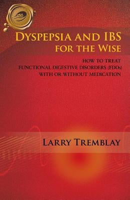 Dyspepsia and Ibs for the Wise: How to Treat Functional Digestive Disorders (Fdds) with or Without Medication by Tremblay, Larry