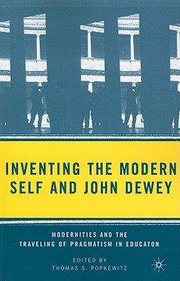 Inventing the Modern Self and John Dewey: Modernities and the Traveling of Pragmatism in Education by Popkewitz, T.