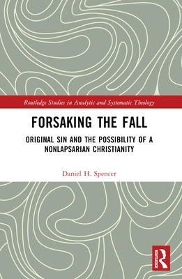 Forsaking the Fall: Original Sin and the Possibility of a Nonlapsarian Christianity by Spencer, Daniel H.