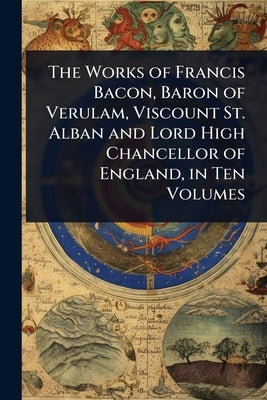 The Works of Francis Bacon, Baron of Verulam, Viscount St. Alban and Lord High Chancellor of England, in Ten Volumes by 