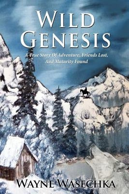 Wild Genesis: A True Story Of Adventure, Friends Lost, And Maturity Found by Wasechka, Wayne