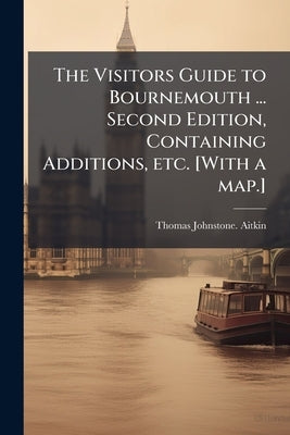 The Visitors Guide to Bournemouth ... Second Edition, Containing Additions, etc. [With a map.] by Aitkin, Thomas Johnstone