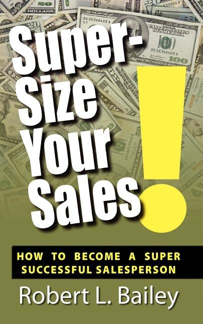 Super-Size Your Sales, How To Become A Super Successful Salesperson by Bailey, Robert L.