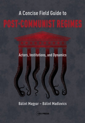 A Concise Field Guide to Post-Communist Regimes: Actors, Institutions, and Dynamics by Magyar, Bálint