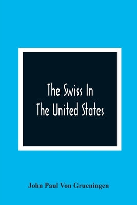 The Swiss In The United States, A Compilation Prepared For The Swiss-American Historical Society As The Second Volume Of Its Publications by Paul Von Grueningen, John