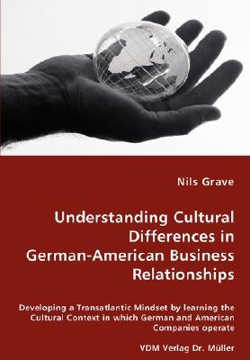 Understanding Cultural Differences in German-American Business Relationships - Developing a Transatlantic Mindset by learning the Cultural Context in by Grave, Nils