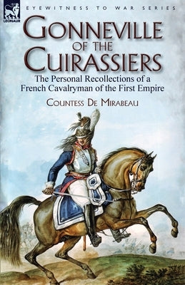 Gonneville of the Cuirassiers: the Personal Recollections of a French Cavalryman of the First Empire by de Mirabeau, Countess