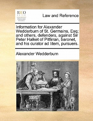 Information for Alexander Wedderburn of St. Germains, Esq; And Others, Defenders, Against Sir Peter Halket of Pitfirran, Baronet, and His Curator Ad L by Wedderburn, Alexander Dundas Oligvy