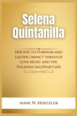 Selena Quintanilla: Her rise to Stardom and Lasting Impact through Love Music and the Yolanda Saldívar Case by Hertzler, Anne W.
