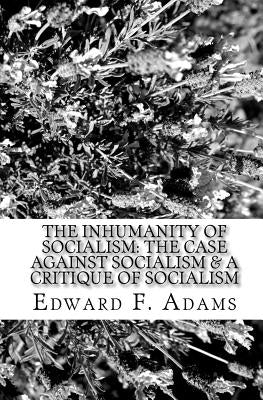 The Inhumanity Of Socialism: The Case Against Socialism & A Critique Of Socialism by Adams, Edward F.